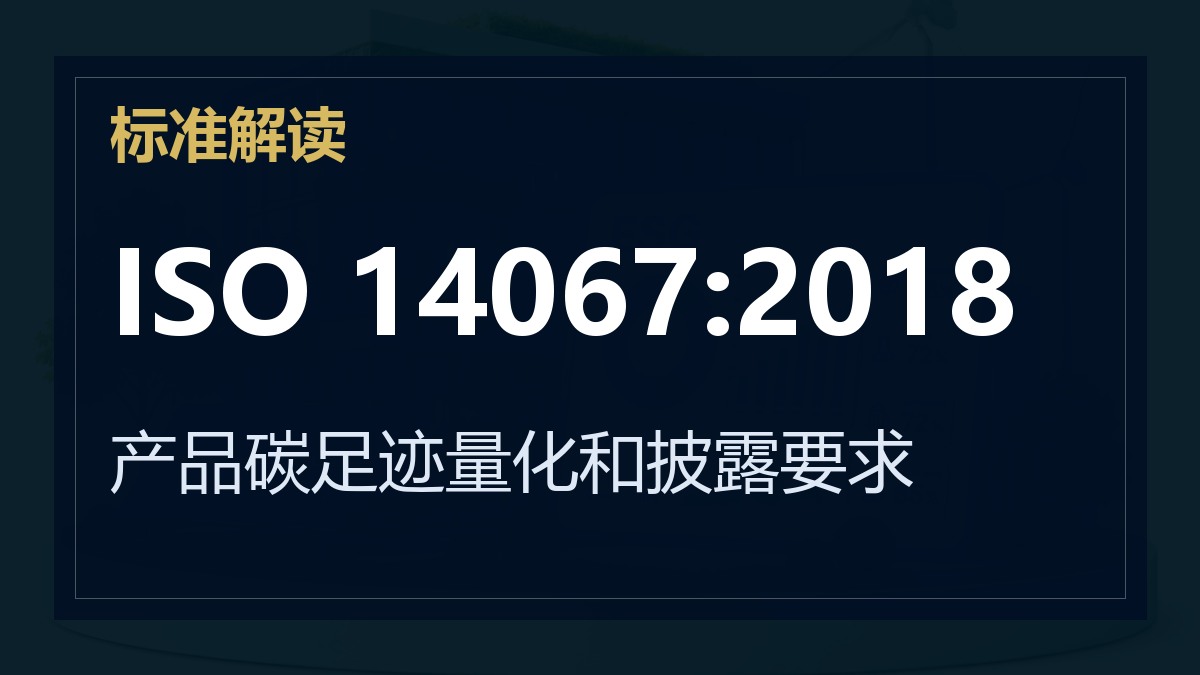 ISO 14067:2018解读：产品碳足迹量化和披露要求